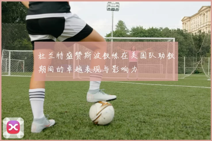 杜兰特盛赞斯波教练在美国队助教期间的卓越表现与影响力