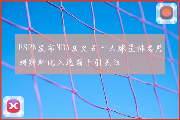 ESPN发布NBA历史五十大球星排名詹姆斯科比入选前十引关注
