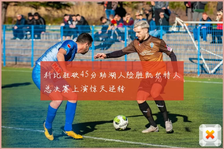 科比狂砍45分助湖人险胜凯尔特人总决赛上演惊天逆转