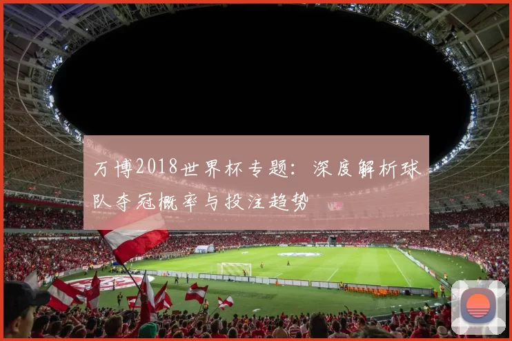 万博2018世界杯专题：深度解析球队夺冠概率与投注趋势