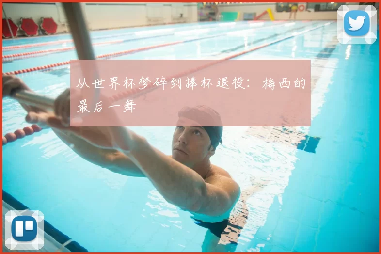 从世界杯梦碎到捧杯退役：梅西的最后一舞