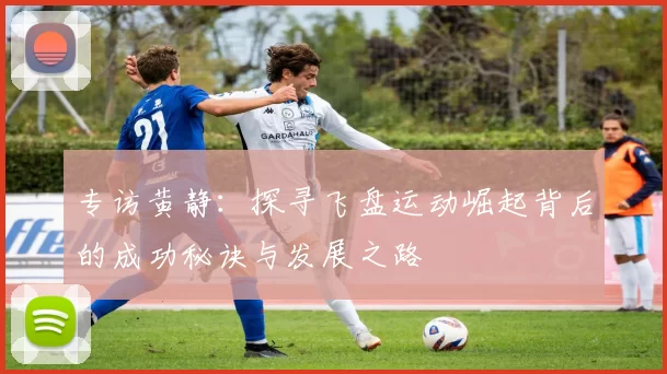 专访黄静:探寻飞盘运动崛起背后的成功秘诀与发展之路