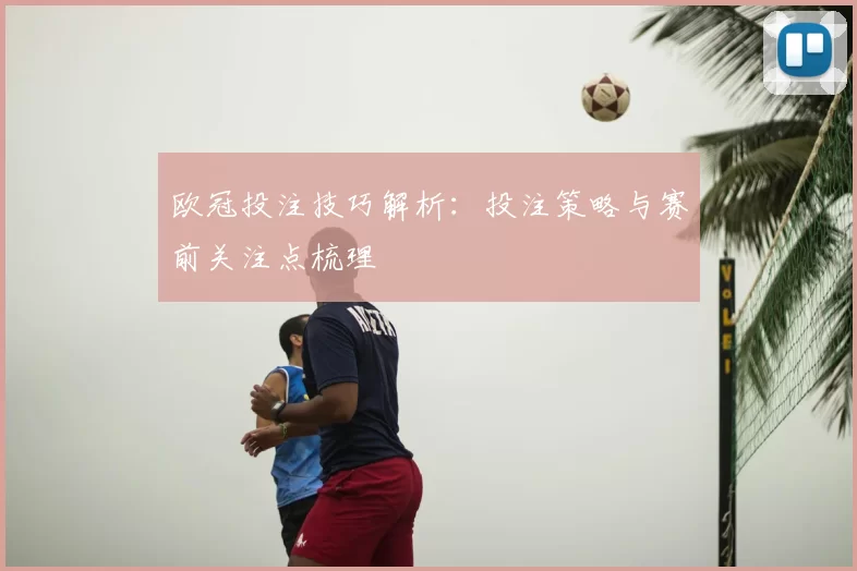 欧冠投注技巧解析:投注策略与赛前关注点梳理