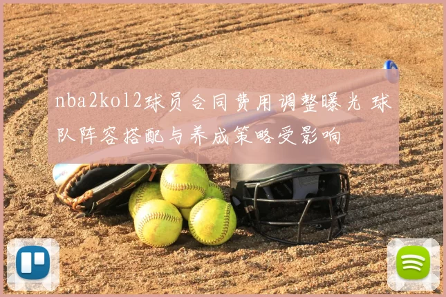 nba2kol2球员合同费用调整曝光 球队阵容搭配与养成策略受影响