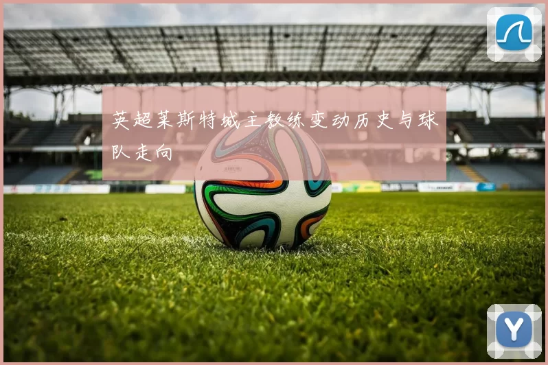 英超莱斯特城主教练变动历史与球队走向
