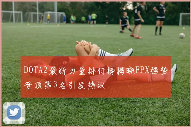 DOTA2最新力量排行榜揭晓FPX强势登顶第3名引发热议