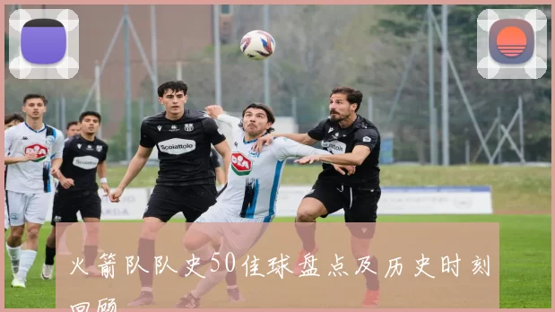 火箭队队史50佳球盘点及历史时刻回顾