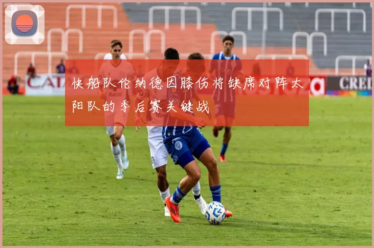 快船队伦纳德因膝伤将缺席对阵太阳队的季后赛关键战
