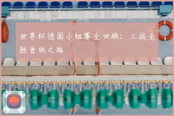 世界杯德国小组赛全回顾：三战全胜晋级之路
