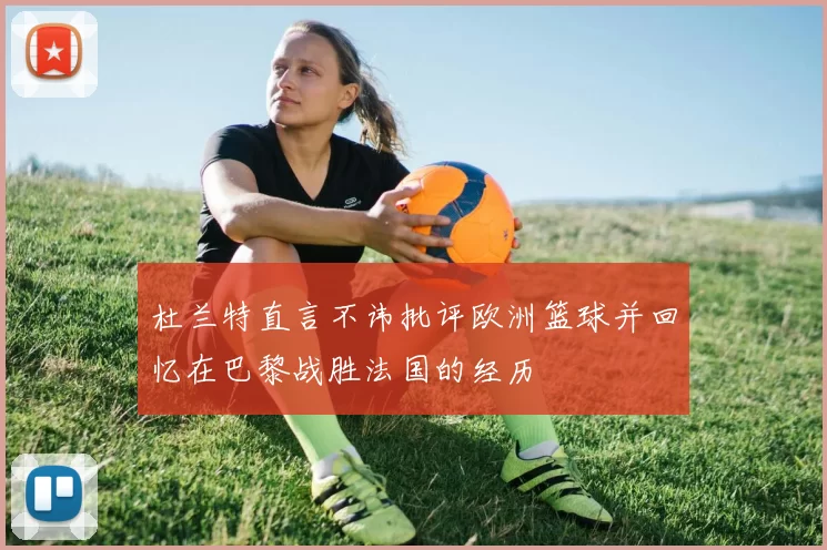 杜兰特直言不讳批评欧洲篮球并回忆在巴黎战胜法国的经历