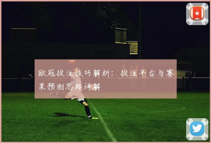 欧冠投注技巧解析:投注平台与赛果预测思路详解