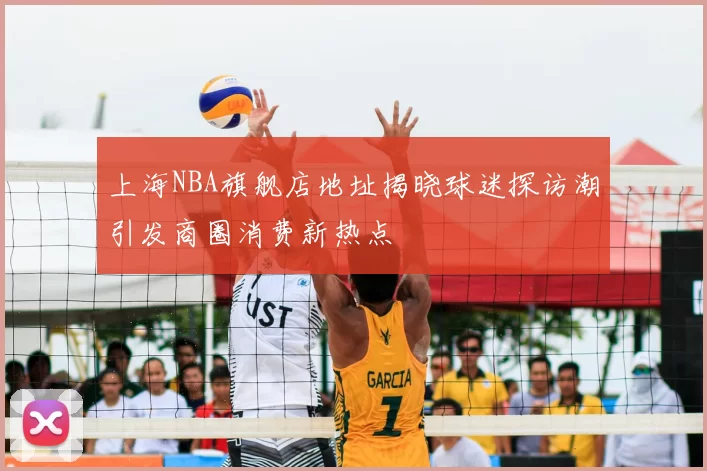 上海NBA旗舰店地址揭晓球迷探访潮引发商圈消费新热点