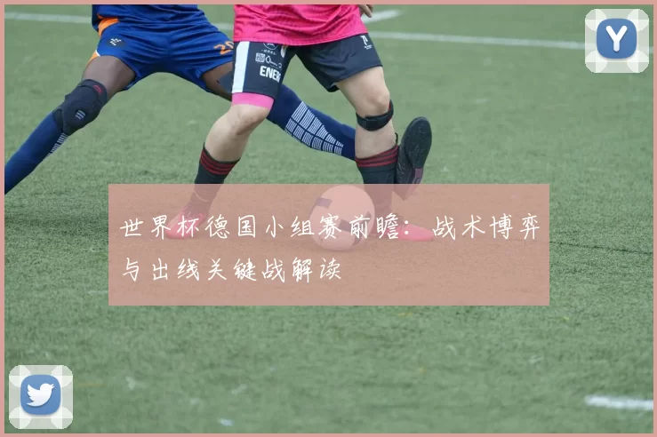 世界杯德国小组赛前瞻：战术博弈与出线关键战解读