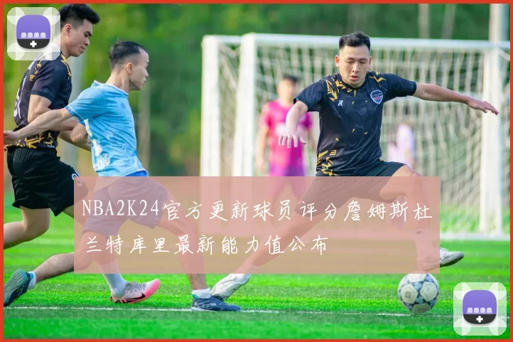 NBA2K24官方更新球员评分詹姆斯杜兰特库里最新能力值公布
