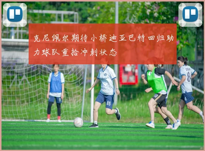 克尼佩尔期待小桥迪亚巴特回归助力球队重拾冲刺状态