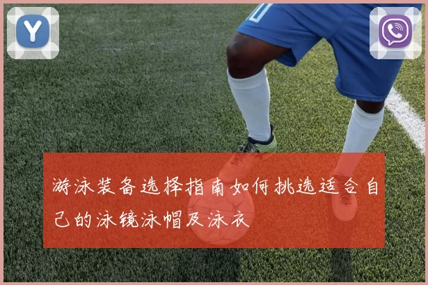 游泳装备选择指南如何挑选适合自己的泳镜泳帽及泳衣