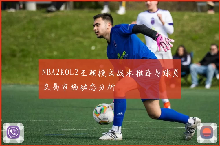 NBA2KOL2王朝模式战术推荐与球员交易市场动态分析