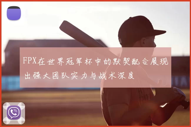 FPX在世界冠军杯中的默契配合展现出强大团队实力与战术深度