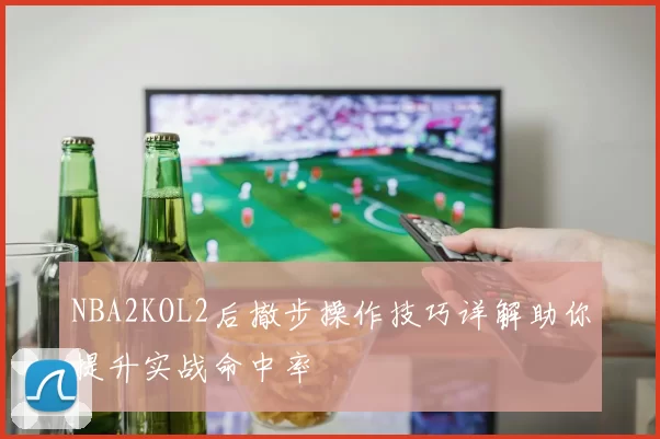 NBA2KOL2后撤步操作技巧详解助你提升实战命中率