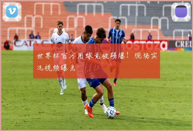 世界杯官方用球竟被踢爆！现场实况视频曝光
