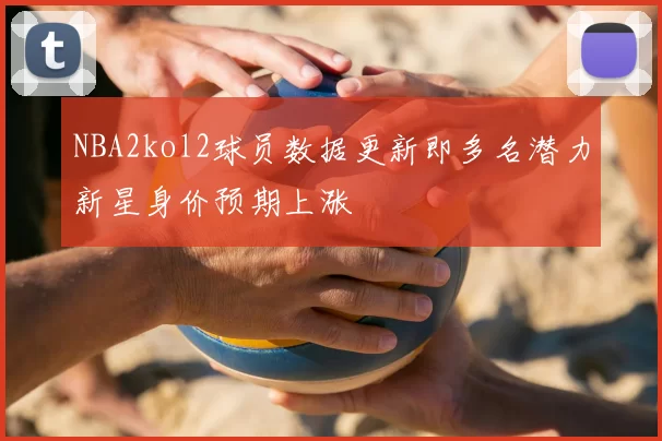NBA2kol2球员数据更新即多名潜力新星身价预期上涨