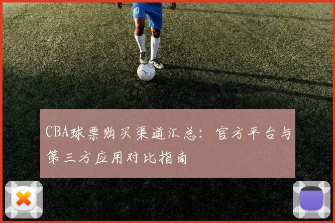 CBA球票购买渠道汇总:官方平台与第三方应用对比指南