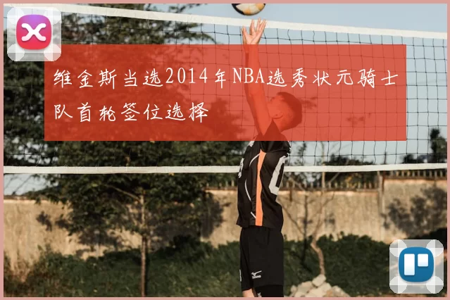 维金斯当选2014年NBA选秀状元骑士队首轮签位选择