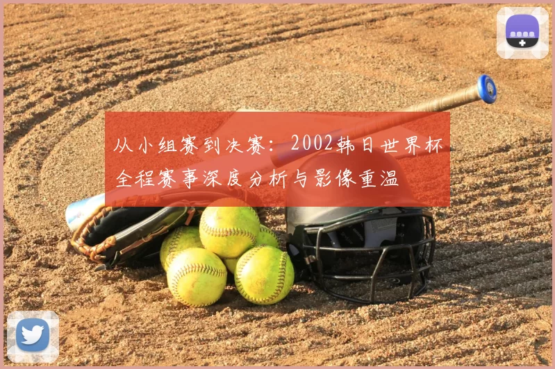 从小组赛到决赛：2002韩日世界杯全程赛事深度分析与影像重温