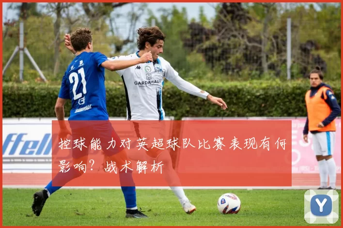 控球能力对英超球队比赛表现有何影响?战术解析