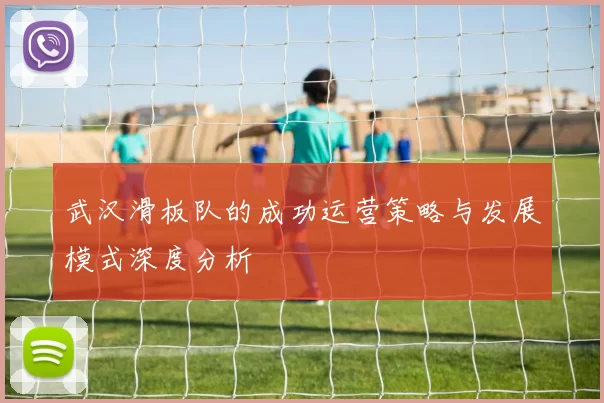 武汉滑板队的成功运营策略与发展模式深度分析