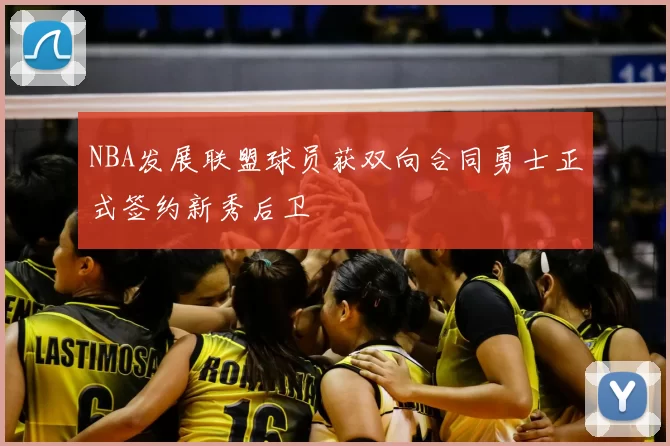 NBA发展联盟球员获双向合同勇士正式签约新秀后卫