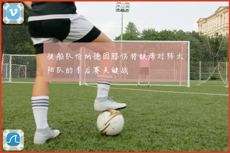 快船队伦纳德因膝伤将缺席对阵太阳队的季后赛关键战