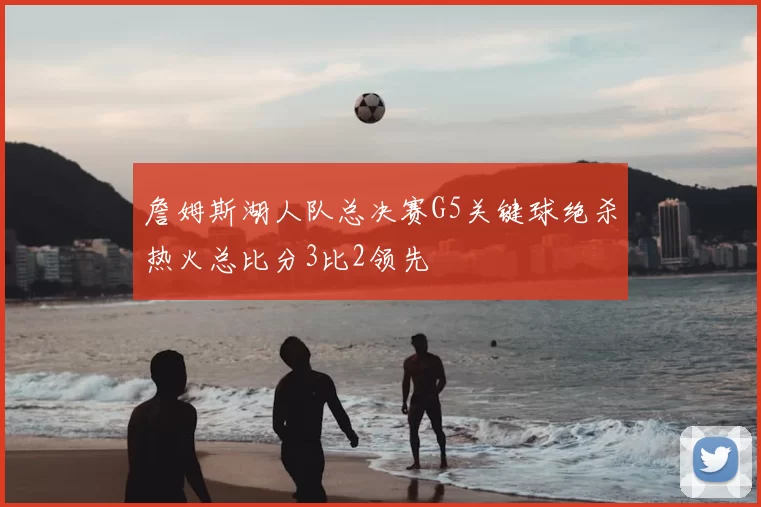 詹姆斯湖人队总决赛G5关键球绝杀热火总比分3比2领先