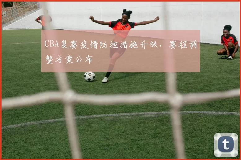 CBA复赛疫情防控措施升级，赛程调整方案公布