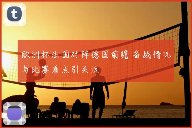欧洲杯法国对阵德国前瞻 备战情况与比赛看点引关注