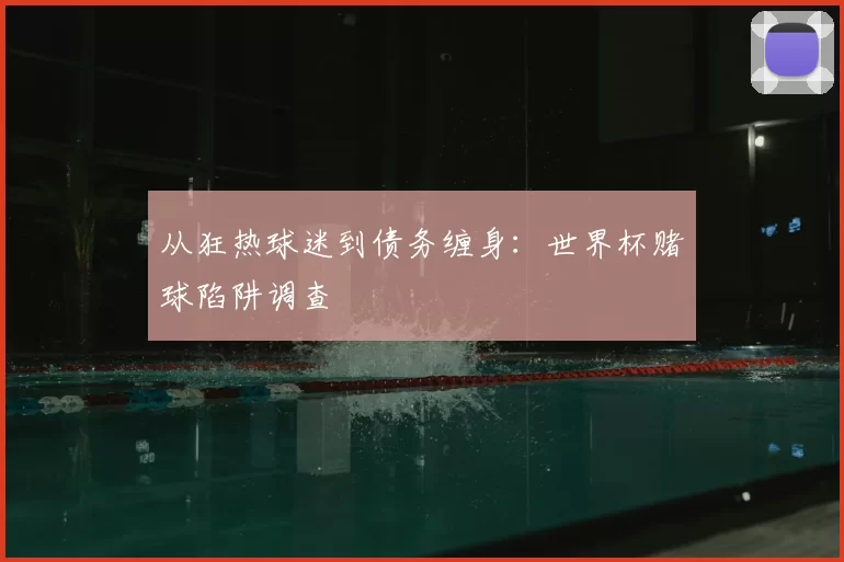 从狂热球迷到债务缠身:世界杯赌球陷阱调查