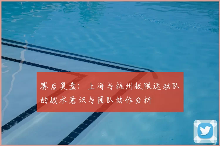 赛后复盘:上海与杭州极限运动队的战术意识与团队协作分析