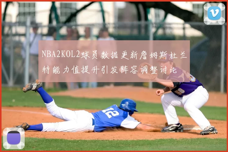 NBA2KOL2球员数据更新詹姆斯杜兰特能力值提升引发阵容调整讨论