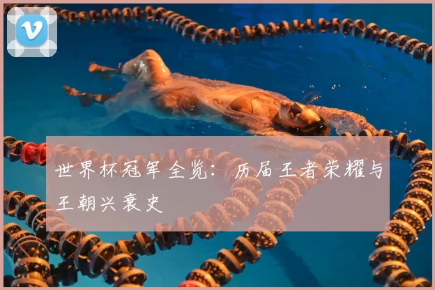 世界杯冠军全览：历届王者荣耀与王朝兴衰史