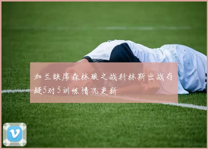 加兰缺席森林狼之战科林斯出战存疑5对5训练情况更新
