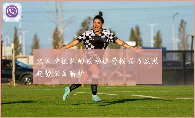 武汉滑板队的成功运营模式与发展趋势深度解析