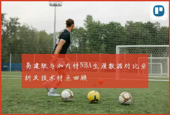 易建联与加内特NBA生涯数据对比分析及技术特点回顾