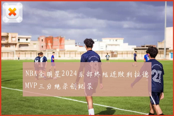NBA全明星2024东部终结连败利拉德MVP三分绝杀创纪录