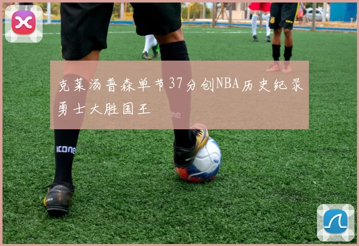 克莱汤普森单节37分创NBA历史纪录勇士大胜国王