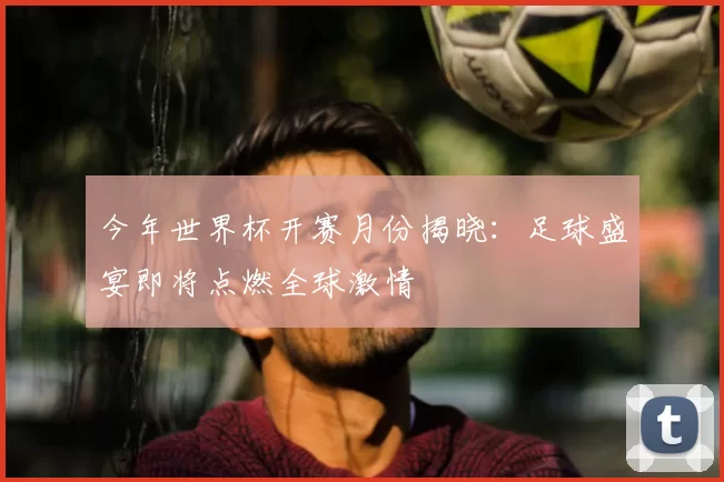 今年世界杯开赛月份揭晓：足球盛宴即将点燃全球激情