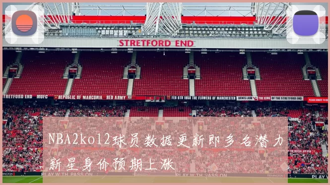 NBA2kol2球员数据更新即多名潜力新星身价预期上涨