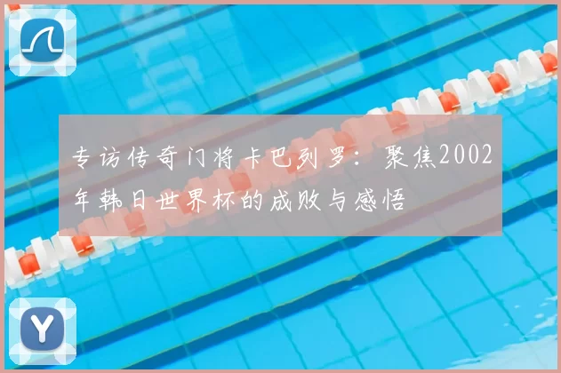 专访传奇门将卡巴列罗：聚焦2002年韩日世界杯的成败与感悟