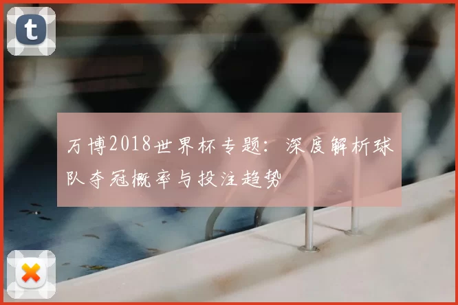 万博2018世界杯专题：深度解析球队夺冠概率与投注趋势