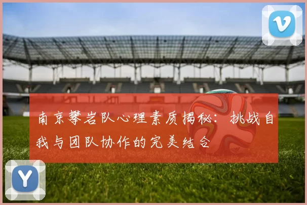 南京攀岩队心理素质揭秘:挑战自我与团队协作的完美结合