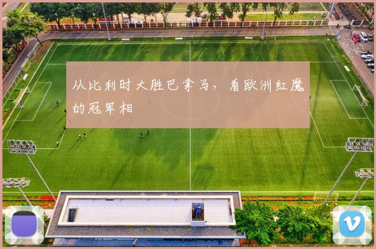 从比利时大胜巴拿马，看欧洲红魔的冠军相